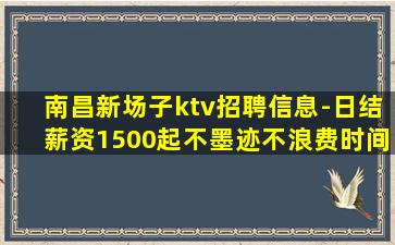 南昌新场子ktv招聘信息-日结薪资1500起不墨迹不浪费时间
